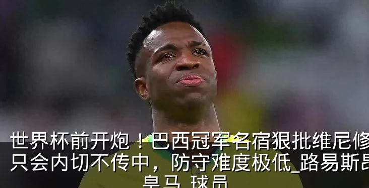 世界杯前开炮!巴西冠军名宿狠批维尼修斯:只会内切不传中,防守难度极低_路易斯昂_皇马_球员
