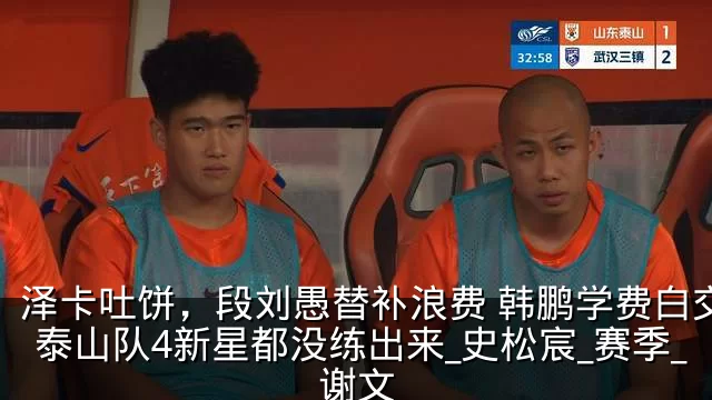 泽卡吐饼,段刘愚替补浪费 韩鹏学费白交了 泰山队4新星都没练出来_史松宸_赛季_谢文